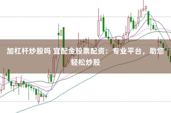 加杠杆炒股吗 宜配金股票配资：专业平台，助您轻松炒股