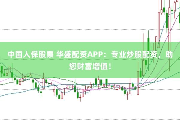 中国人保股票 华盛配资APP:专业炒股配资,助您财富增值!