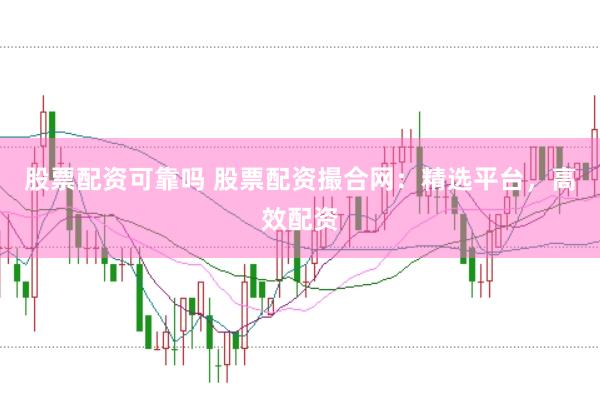 股票配资可靠吗 股票配资撮合网：精选平台，高效配资