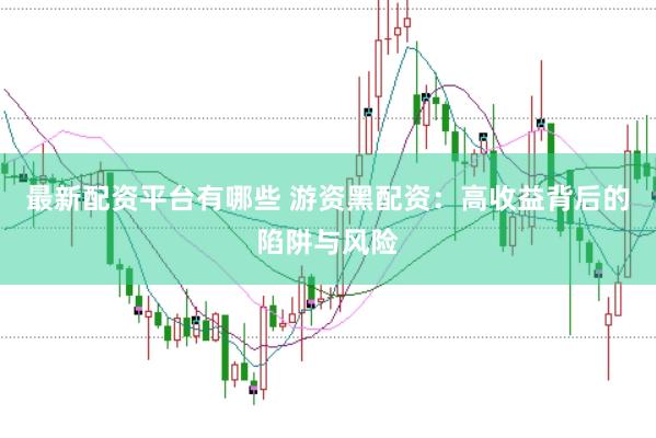 最新配资平台有哪些 游资黑配资：高收益背后的陷阱与风险