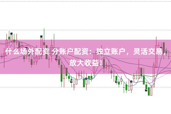 什么场外配资 分账户配资：独立账户，灵活交易，放大收益！