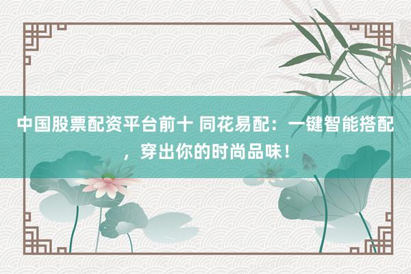 中国股票配资平台前十 同花易配：一键智能搭配，穿出你的时尚品味！