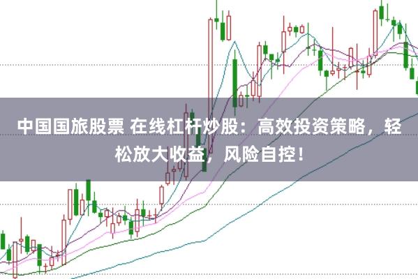 中国国旅股票 在线杠杆炒股:高效投资策略,轻松放大收益,风险自控!