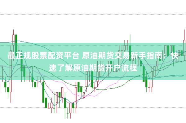 最正规股票配资平台 原油期货交易新手指南：快速了解原油期货开户流程