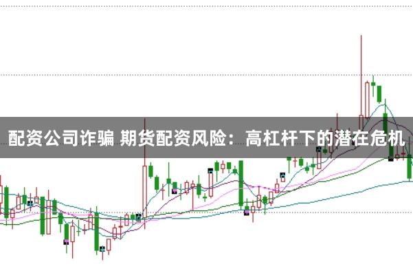 配资公司诈骗 期货配资风险：高杠杆下的潜在危机