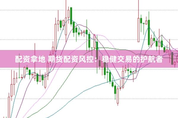 配资拿地 期货配资风控：稳健交易的护航者