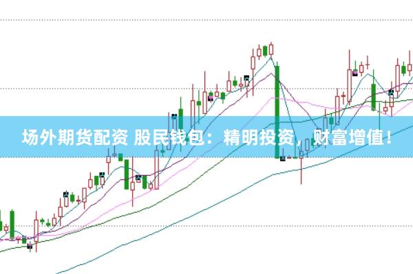 场外期货配资 股民钱包：精明投资，财富增值！