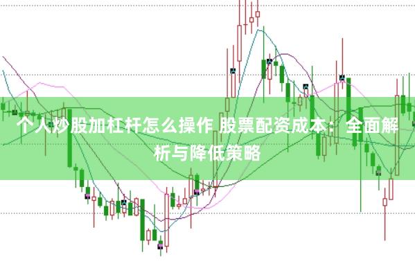 个人炒股加杠杆怎么操作 股票配资成本：全面解析与降低策略