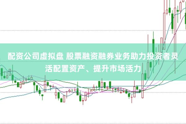 配资公司虚拟盘 股票融资融券业务助力投资者灵活配置资产、提升市场活力