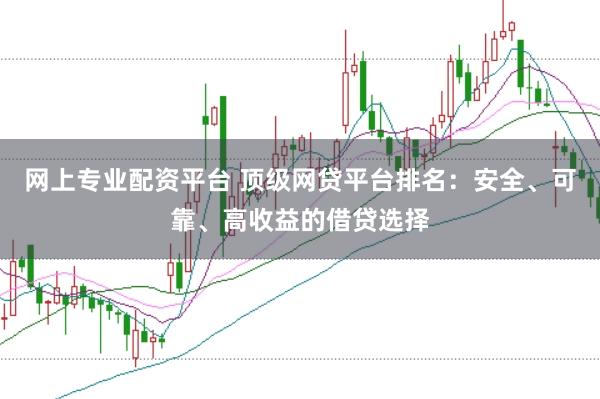 网上专业配资平台 顶级网贷平台排名：安全、可靠、高收益的借贷选择