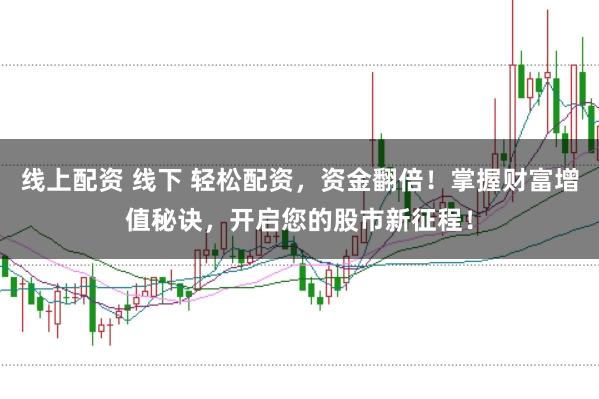 线上配资 线下 轻松配资，资金翻倍！掌握财富增值秘诀，开启您的股市新征程！