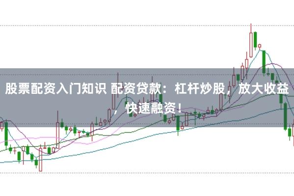 股票配资入门知识 配资贷款：杠杆炒股，放大收益，快速融资！