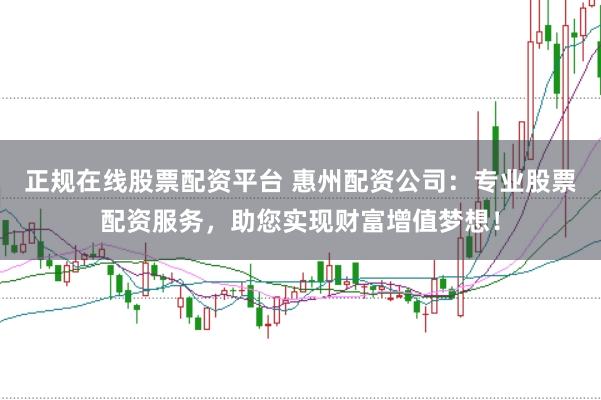正规在线股票配资平台 惠州配资公司:专业股票配资服务,助您实现财富增值梦想!
