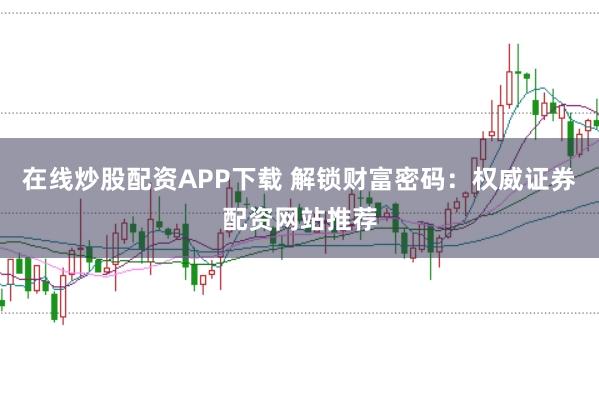 在线炒股配资APP下载 解锁财富密码：权威证券配资网站推荐