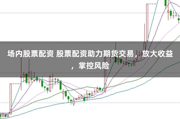 场内股票配资 股票配资助力期货交易,放大收益,掌控风险