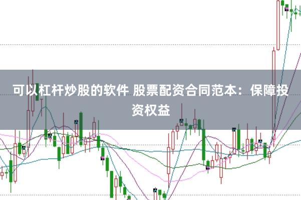 可以杠杆炒股的软件 股票配资合同范本：保障投资权益