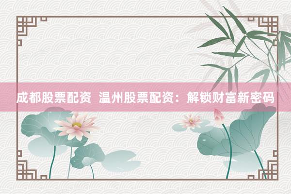 成都股票配资  温州股票配资：解锁财富新密码
