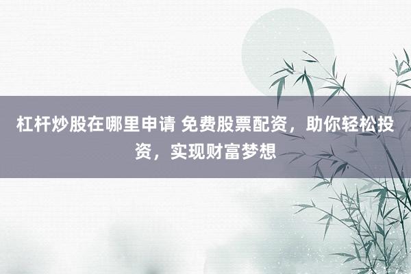 杠杆炒股在哪里申请 免费股票配资,助你轻松投资,实现财富梦想
