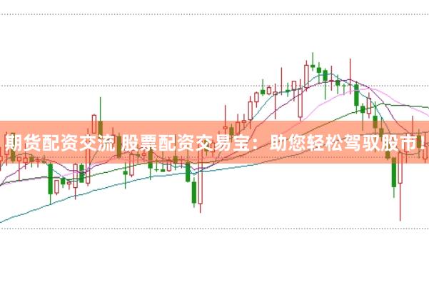 期货配资交流 股票配资交易宝：助您轻松驾驭股市！