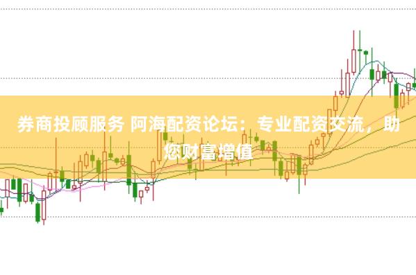 券商投顾服务 阿海配资论坛：专业配资交流，助您财富增值