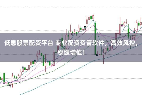 低息股票配资平台 专业配资资管软件，高效风控，稳健增值！