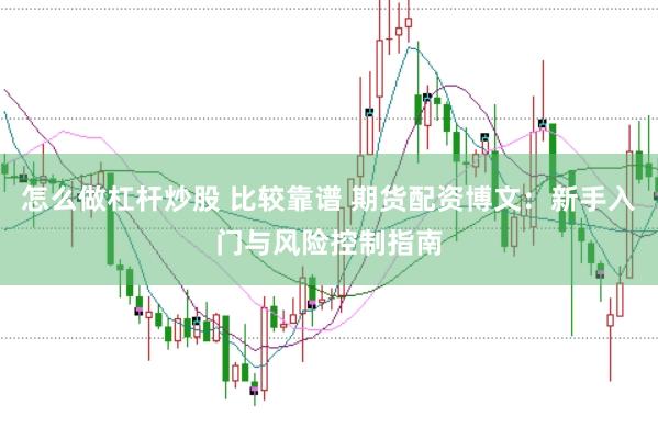 怎么做杠杆炒股 比较靠谱 期货配资博文：新手入门与风险控制指南