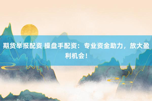 期货举报配资 操盘手配资：专业资金助力，放大盈利机会！
