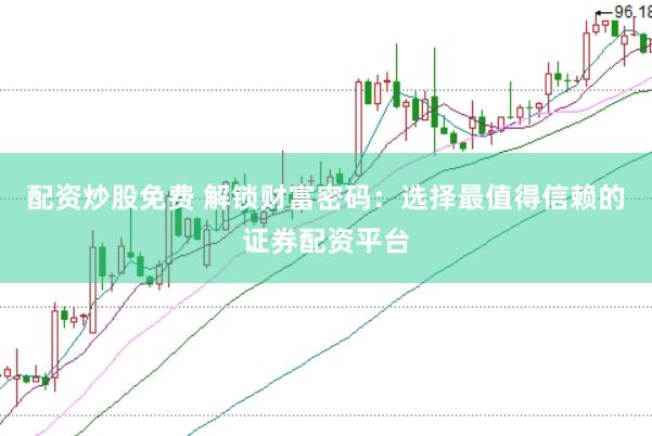 配资炒股免费 解锁财富密码：选择最值得信赖的证券配资平台