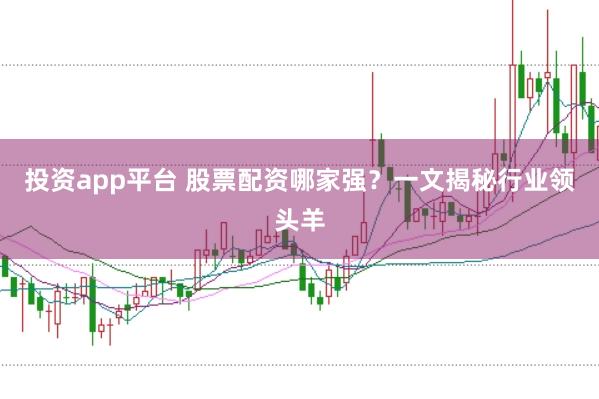 投资app平台 股票配资哪家强？一文揭秘行业领头羊