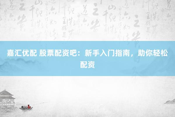 嘉汇优配 股票配资吧：新手入门指南，助你轻松配资