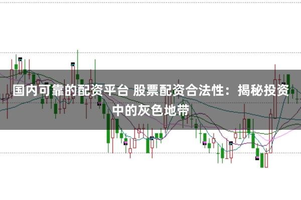 国内可靠的配资平台 股票配资合法性：揭秘投资中的灰色地带