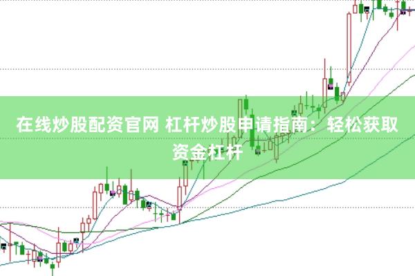 在线炒股配资官网 杠杆炒股申请指南：轻松获取资金杠杆