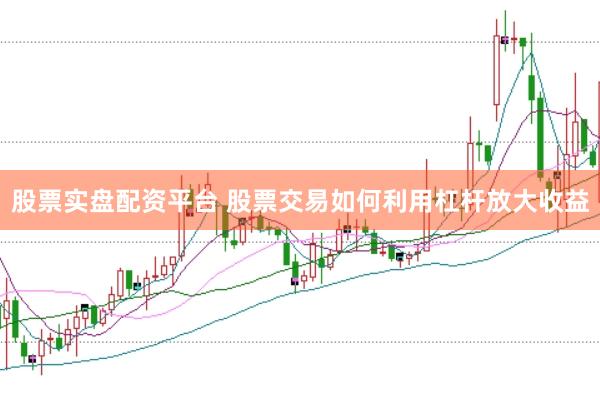 股票实盘配资平台 股票交易如何利用杠杆放大收益