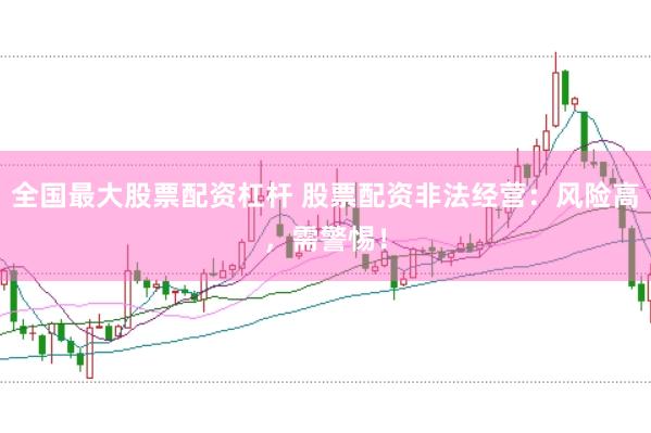 全国最大股票配资杠杆 股票配资非法经营：风险高，需警惕！