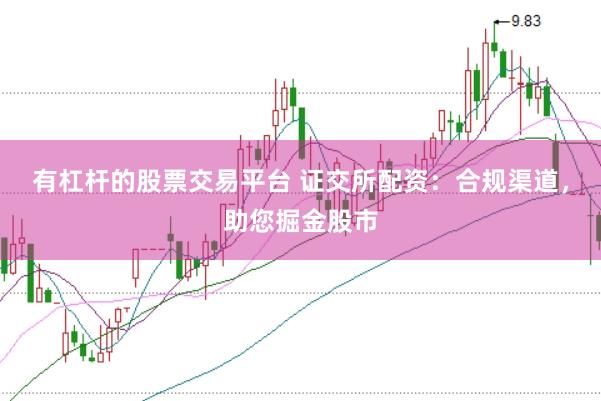 有杠杆的股票交易平台 证交所配资：合规渠道，助您掘金股市