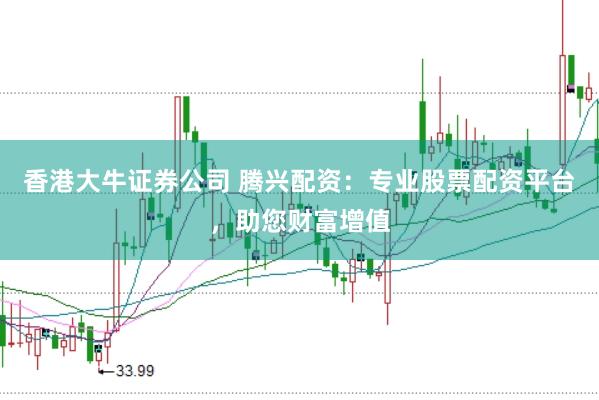 香港大牛证券公司 腾兴配资：专业股票配资平台，助您财富增值