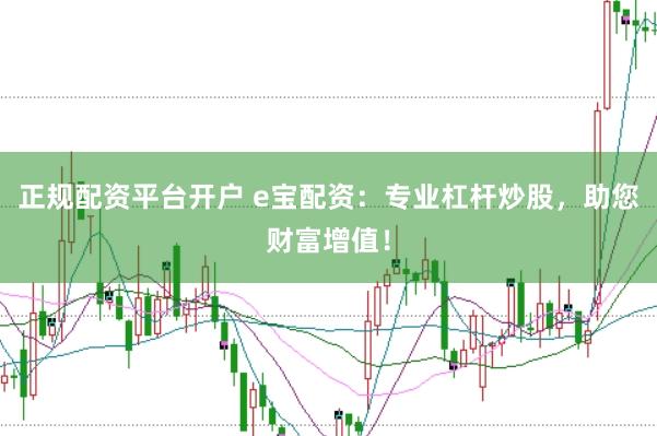 正规配资平台开户 e宝配资：专业杠杆炒股，助您财富增值！