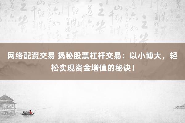 网络配资交易 揭秘股票杠杆交易：以小博大，轻松实现资金增值的秘诀！