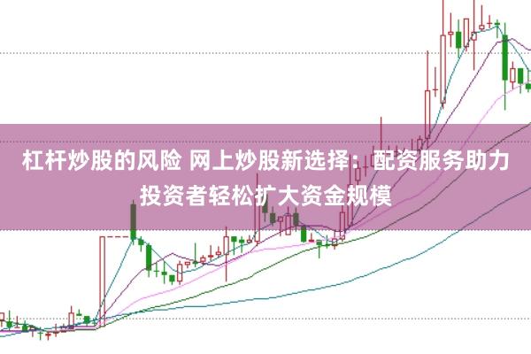 杠杆炒股的风险 网上炒股新选择：配资服务助力投资者轻松扩大资金规模
