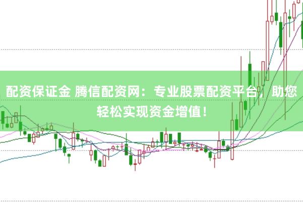 配资保证金 腾信配资网：专业股票配资平台，助您轻松实现资金增值！