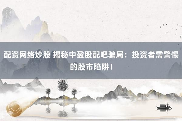 配资网络炒股 揭秘中盈股配吧骗局：投资者需警惕的股市陷阱！