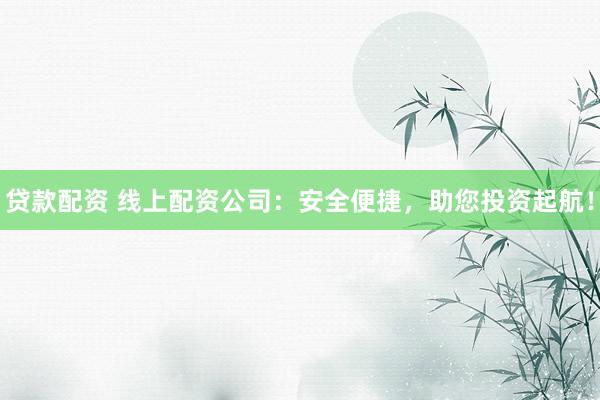 贷款配资 线上配资公司：安全便捷，助您投资起航！