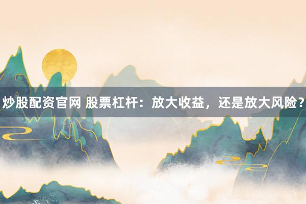 炒股配资官网 股票杠杆：放大收益，还是放大风险？