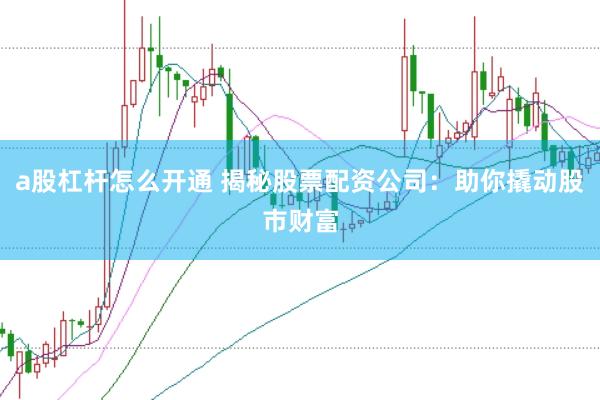 a股杠杆怎么开通 揭秘股票配资公司:助你撬动股市财富