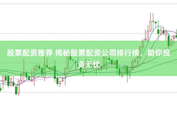 股票配资推荐 揭秘股票配资公司排行榜，助你投资无忧