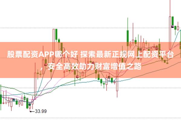 股票配资APP哪个好 探索最新正规网上配资平台,安全高效助力财富增值之路