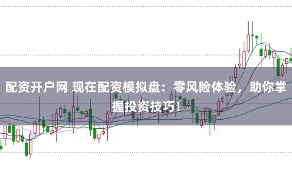 配资开户网 现在配资模拟盘：零风险体验，助你掌握投资技巧！