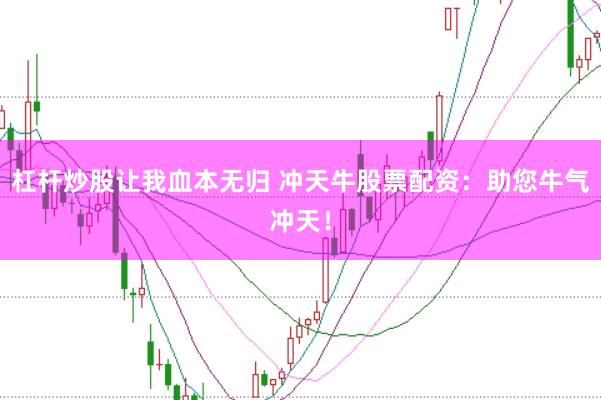 杠杆炒股让我血本无归 冲天牛股票配资：助您牛气冲天！