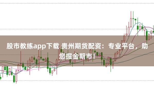 股市教练app下载 贵州期货配资：专业平台，助您掘金期市！