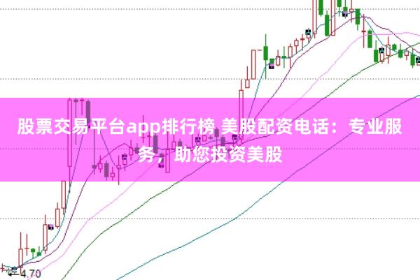 股票交易平台app排行榜 美股配资电话:专业服务,助您投资美股